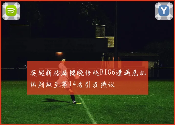 英超新格局揭晓传统BIG6遭遇危机热刺跌至第14名引发热议