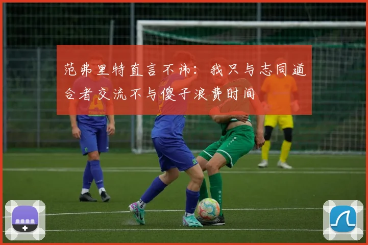 范弗里特直言不讳：我只与志同道合者交流不与傻子浪费时间