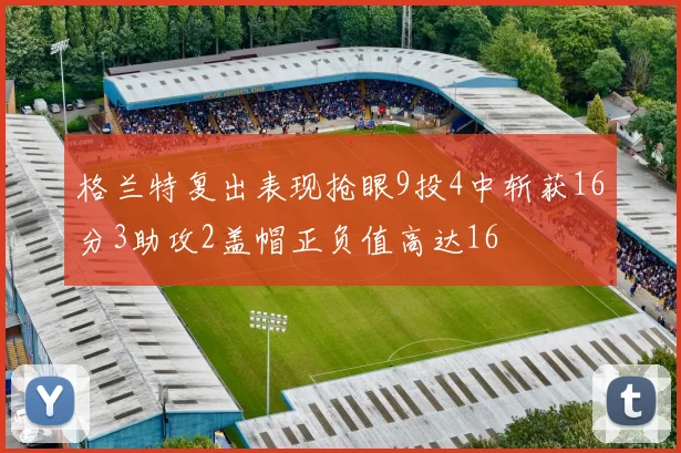 格兰特复出表现抢眼9投4中斩获16分3助攻2盖帽正负值高达16