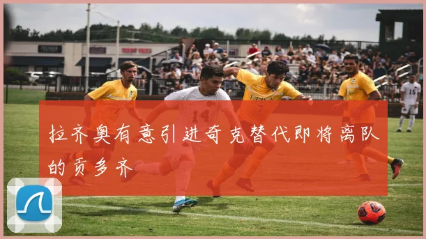 拉齐奥有意引进奇克替代即将离队的贡多齐