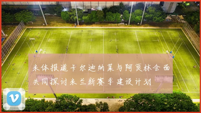 米体报道卡尔迪纳莱与阿莫林会面共同探讨米兰新赛季建设计划