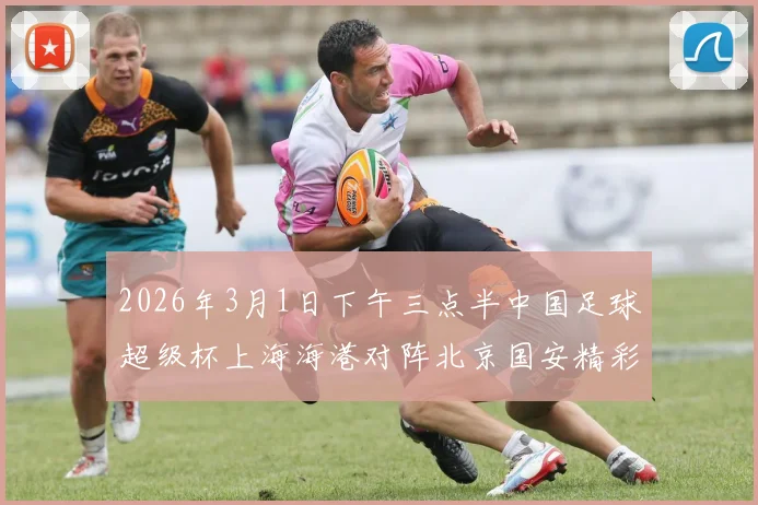 2026年3月1日下午三点半中国足球超级杯上海海港对阵北京国安精彩对决即将上演