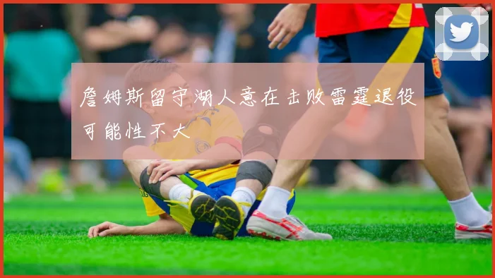 詹姆斯留守湖人意在击败雷霆退役可能性不大
