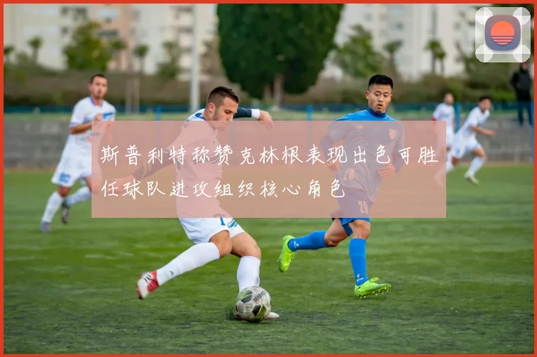 斯普利特称赞克林根表现出色可胜任球队进攻组织核心角色