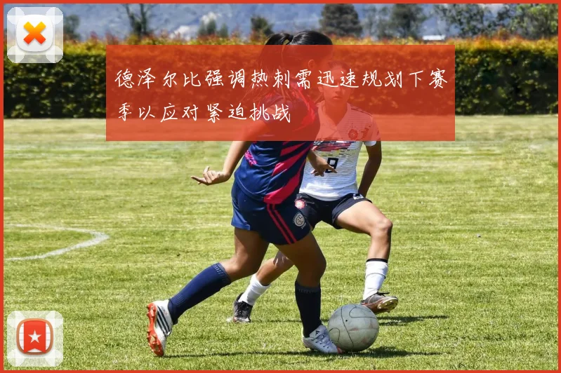 德泽尔比强调热刺需迅速规划下赛季以应对紧迫挑战