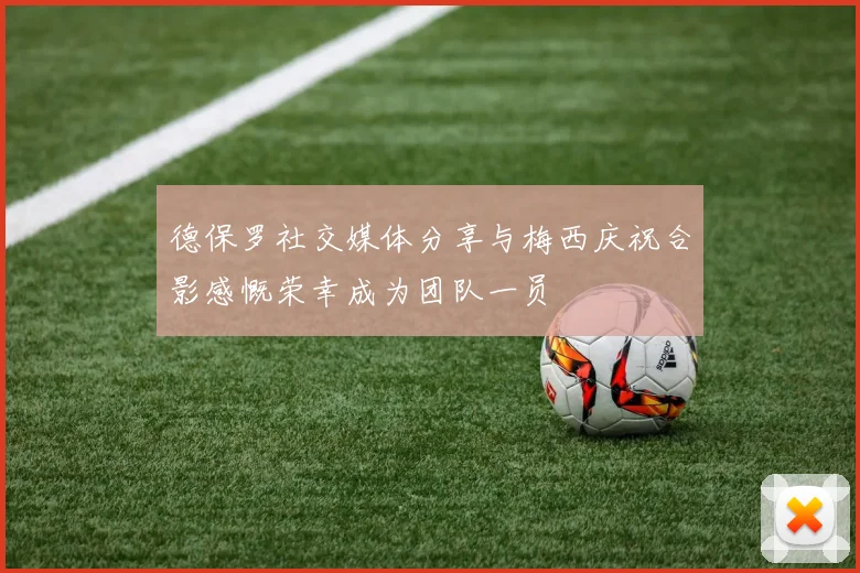 德保罗社交媒体分享与梅西庆祝合影感慨荣幸成为团队一员
