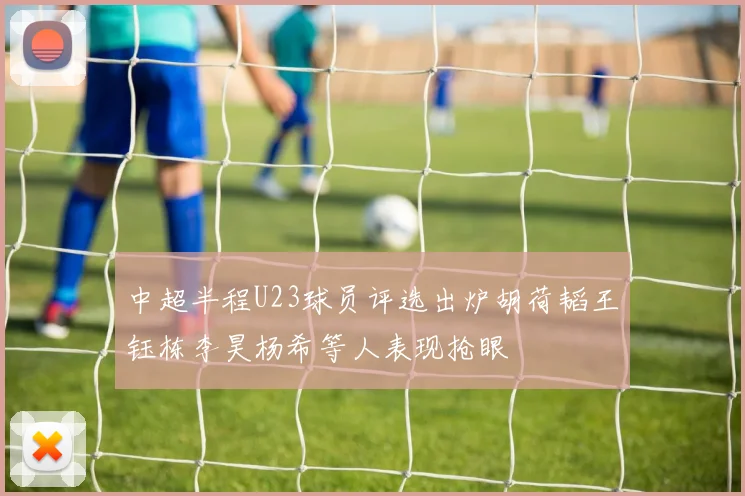 中超半程U23球员评选出炉胡荷韬王钰栋李昊杨希等人表现抢眼