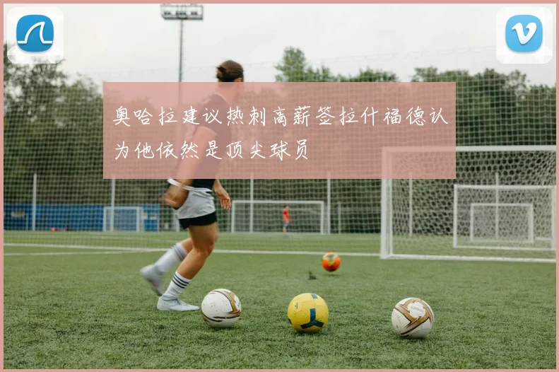 奥哈拉建议热刺高薪签拉什福德认为他依然是顶尖球员