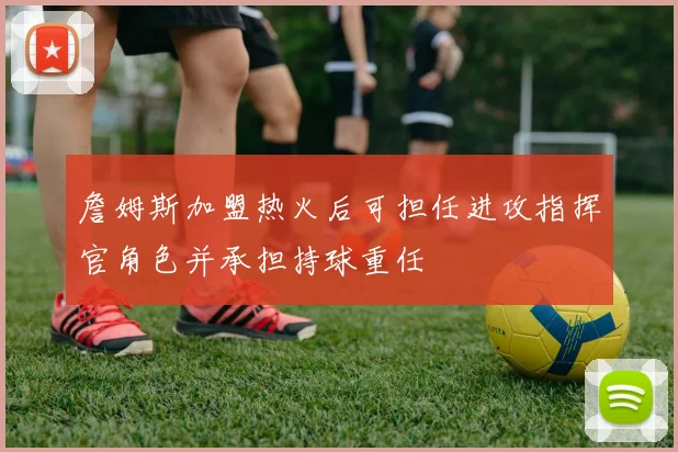詹姆斯加盟热火后可担任进攻指挥官角色并承担持球重任