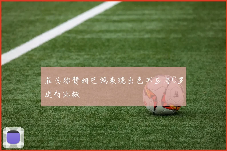 菲戈称赞姆巴佩表现出色不应与C罗进行比较