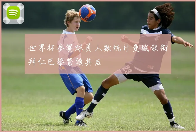 世界杯参赛球员人数统计曼城领衔拜仁巴黎紧随其后