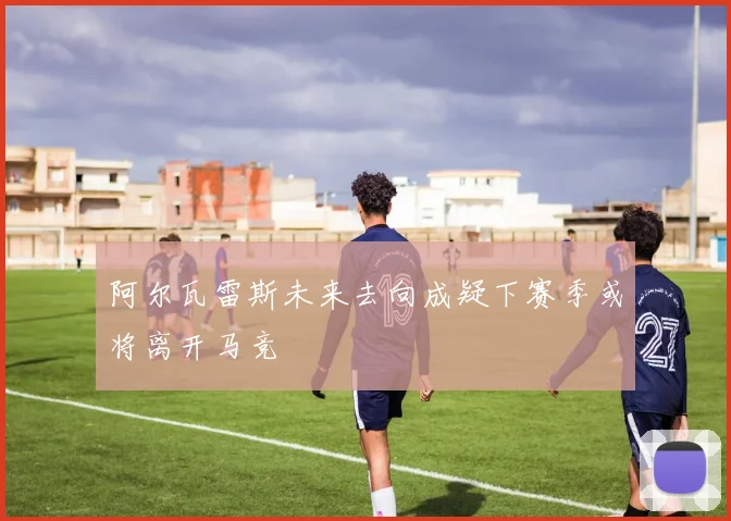 阿尔瓦雷斯未来去向成疑下赛季或将离开马竞