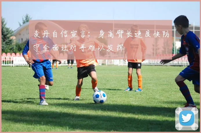 麦丹自信宣言：身高臂长速度快防守全面让对手难以发挥
