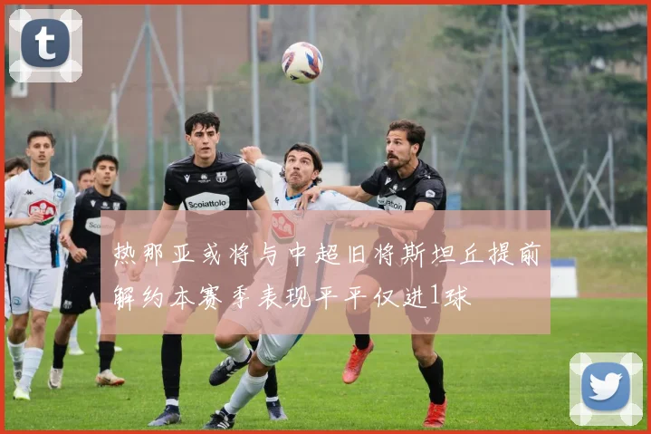 热那亚或将与中超旧将斯坦丘提前解约本赛季表现平平仅进1球