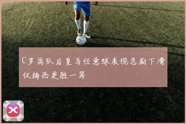 C罗离队后皇马任意球表现急剧下滑仅梅西更胜一筹