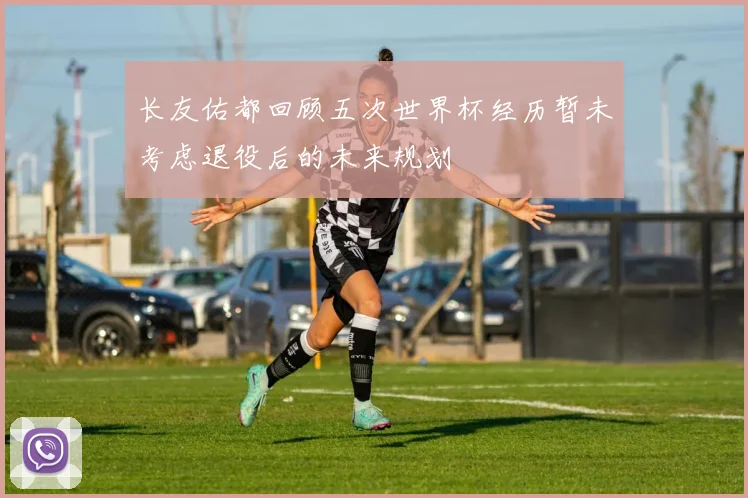 长友佑都回顾五次世界杯经历暂未考虑退役后的未来规划
