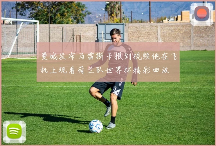 曼城发布马雷斯卡报到视频他在飞机上观看荷兰队世界杯精彩回放