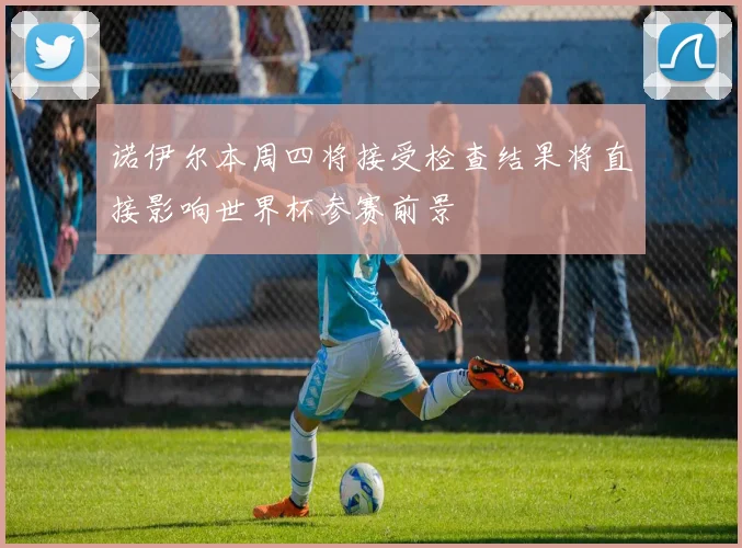 诺伊尔本周四将接受检查结果将直接影响世界杯参赛前景