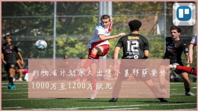利物浦计划永久出售小基耶萨要价1000万至1200万欧元