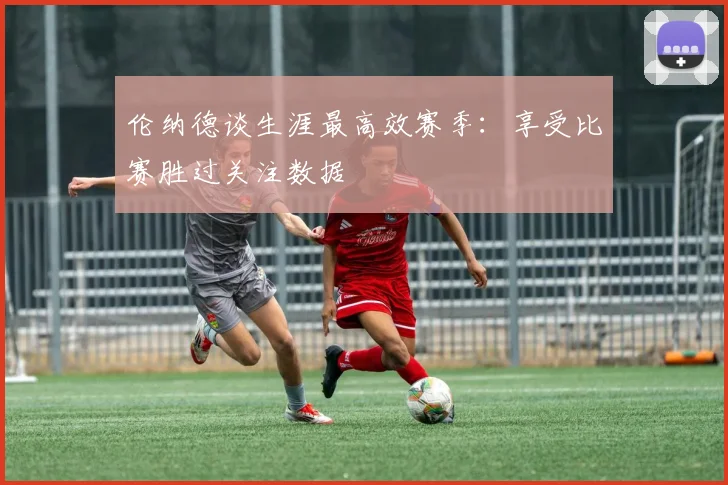 伦纳德谈生涯最高效赛季：享受比赛胜过关注数据