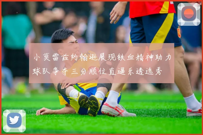 小莫雷兹约翰逊展现铁血精神助力球队争夺三分顺位直逼乐透选秀