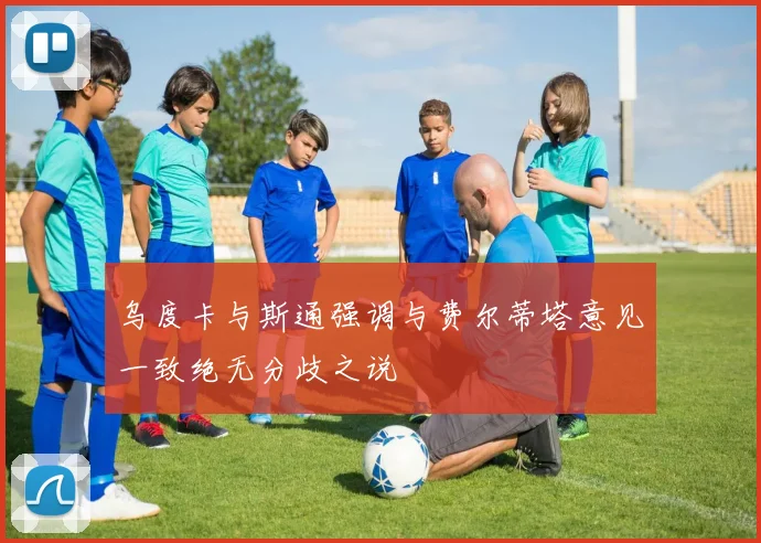 乌度卡与斯通强调与费尔蒂塔意见一致绝无分歧之说
