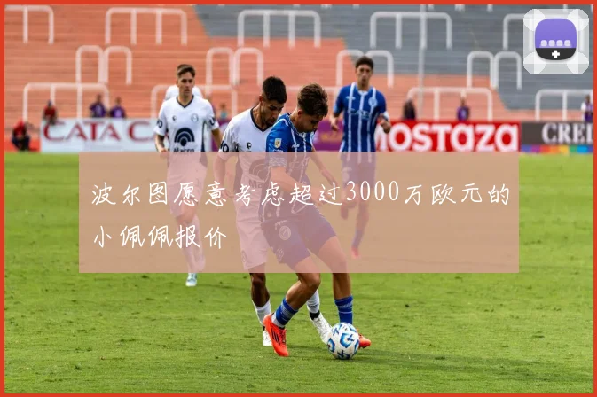 波尔图愿意考虑超过3000万欧元的小佩佩报价